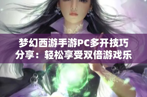 梦幻西游手游PC多开技巧分享:轻松享受双倍游戏乐趣 梦幻西游手游PC多开技巧分享:轻松享受双倍游戏乐趣