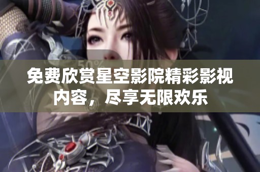 免费欣赏星空影院精彩影视内容，尽享无限欢乐