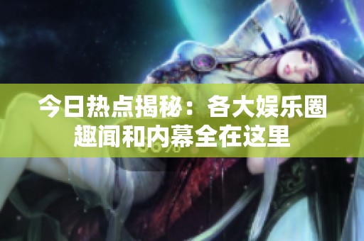 今日热点揭秘：各大娱乐圈趣闻和内幕全在这里