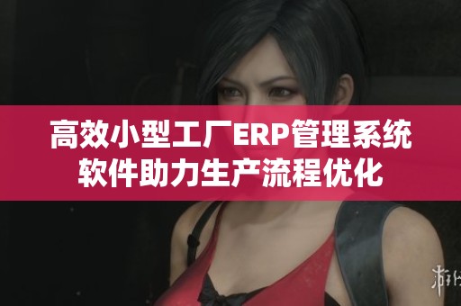 高效小型工厂ERP管理系统软件助力生产流程优化