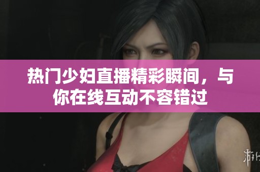 热门少妇直播精彩瞬间,与你在线互动不容错过 热门少妇直播精彩瞬间,与你在线互动不容错过