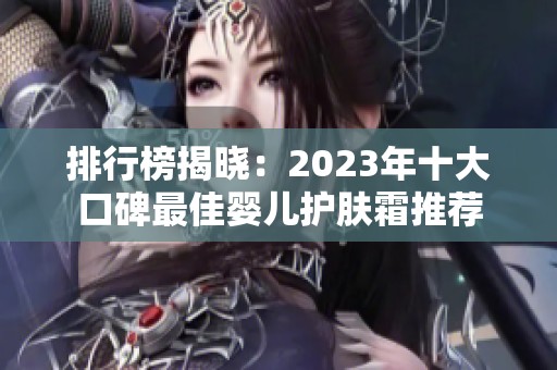 排行榜揭晓：2023年十大口碑最佳婴儿护肤霜推荐