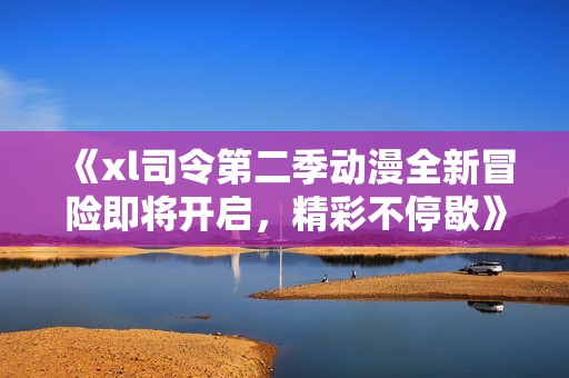 《xl司令第二季动漫全新冒险即将开启，精彩不停歇》