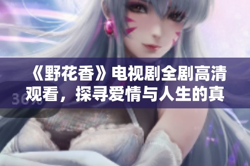 《野花香》电视剧全剧高清观看,探寻爱情与人生的真实故事 《野花香》电视剧全剧高清观看,探寻爱情与人生的真实故事