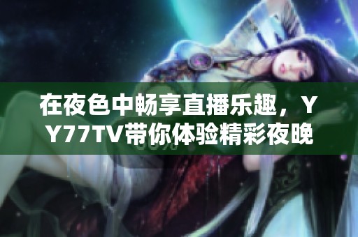 在夜色中畅享直播乐趣,YY77TV带你体验精彩夜晚 在夜色中畅享直播乐趣,YY77TV带你体验精彩夜晚