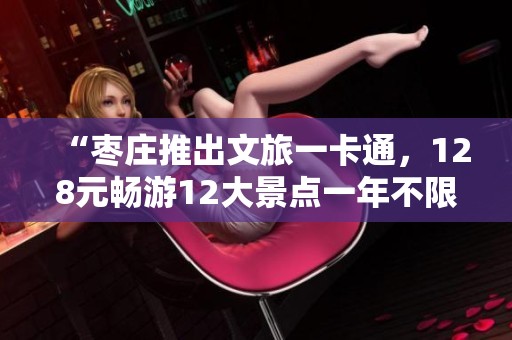 “枣庄推出文旅一卡通,128元畅游12大景点一年不限次数” “枣庄推出文旅一卡通,128元畅游12大景点一年不限次数”