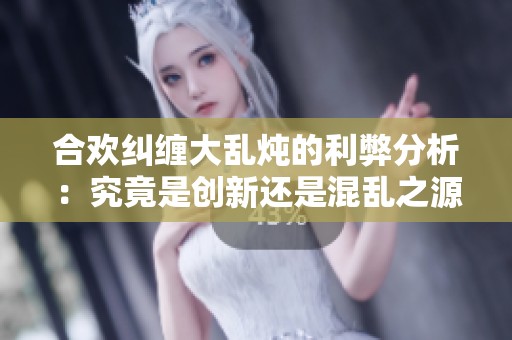 合欢纠缠大乱炖的利弊分析:究竟是创新还是混乱之源 合欢纠缠大乱炖的利弊分析:究竟是创新还是混乱之源