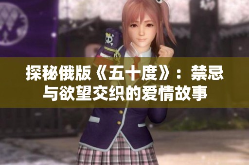 探秘俄版《五十度》:禁忌与欲望交织的爱情故事 探秘俄版《五十度》:禁忌与欲望交织的爱情故事