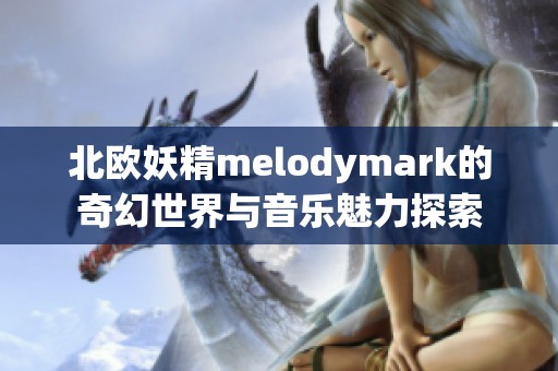 北欧妖精melodymark的奇幻世界与音乐魅力探索