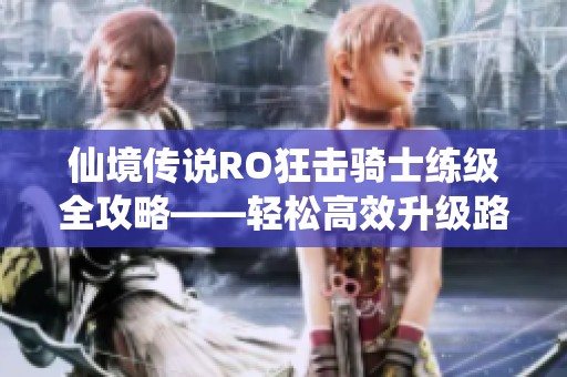 仙境传说RO狂击骑士练级全攻略——轻松高效升级路线解析 仙境传说RO狂击骑士练级全攻略——轻松高效升级路线解析