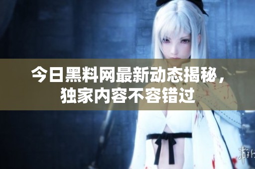今日黑料网最新动态揭秘，独家内容不容错过