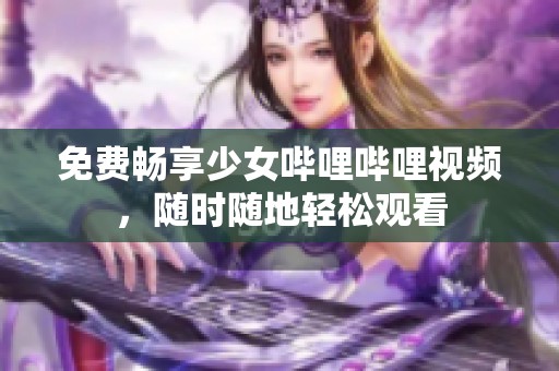 免费畅享少女哔哩哔哩视频,随时随地轻松观看 免费畅享少女哔哩哔哩视频,随时随地轻松观看