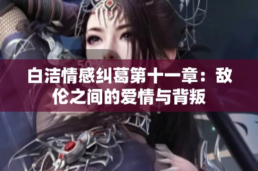 白洁情感纠葛第十一章:敌伦之间的爱情与背叛 白洁情感纠葛第十一章:敌伦之间的爱情与背叛
