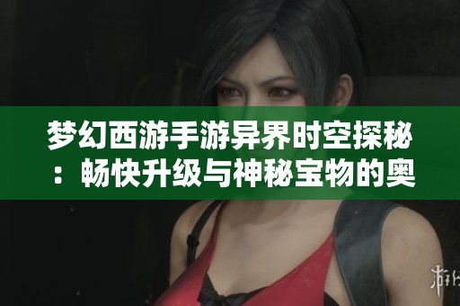 梦幻西游手游异界时空探秘：畅快升级与神秘宝物的奥秘解析