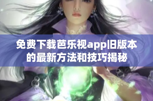 免费下载芭乐视app旧版本的最新方法和技巧揭秘 免费下载芭乐视app旧版本的最新方法和技巧揭秘