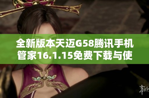 全新版本天迈G58腾讯手机管家16.1.15免费下载与使用指南 全新版本天迈G58腾讯手机管家16.1.15免费下载与使用指南