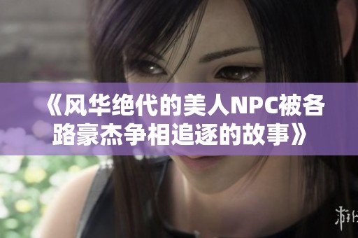 《风华绝代的美人NPC被各路豪杰争相追逐的故事》 《风华绝代的美人NPC被各路豪杰争相追逐的故事》