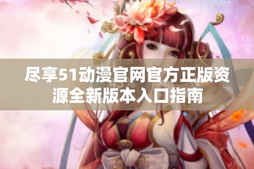 尽享51动漫官网官方正版资源全新版本入口指南 尽享51动漫官网官方正版资源全新版本入口指南