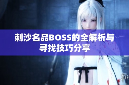 刺沙名品BOSS的全解析与寻找技巧分享 刺沙名品BOSS的全解析与寻找技巧分享