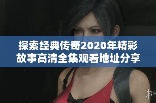 探索经典传奇2020年精彩故事高清全集观看地址分享 探索经典传奇2020年精彩故事高清全集观看地址分享