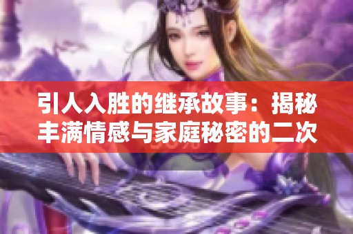 引人入胜的继承故事:揭秘丰满情感与家庭秘密的二次探寻 引人入胜的继承故事:揭秘丰满情感与家庭秘密的二次探寻