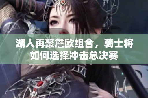 湖人再聚詹欧组合,骑士将如何选择冲击总决赛 湖人再聚詹欧组合,骑士将如何选择冲击总决赛