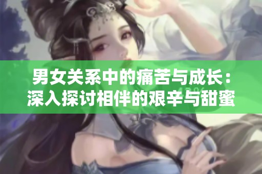 男女关系中的痛苦与成长：深入探讨相伴的艰辛与甜蜜