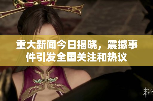 重大新闻今日揭晓，震撼事件引发全国关注和热议