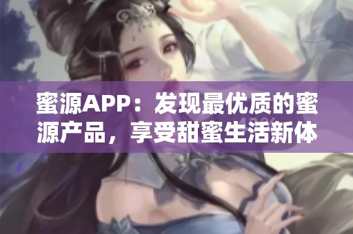 蜜源APP:发现最优质的蜜源产品,享受甜蜜生活新体验 蜜源APP:发现最优质的蜜源产品,享受甜蜜生活新体验
