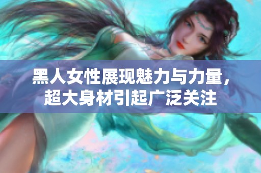 黑人女性展现魅力与力量，超大身材引起广泛关注