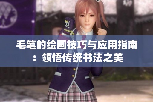 毛笔的绘画技巧与应用指南：领悟传统书法之美
