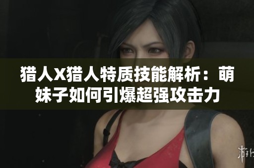 猎人X猎人特质技能解析：萌妹子如何引爆超强攻击力