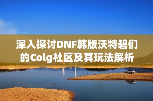深入探讨DNF韩版沃特碧们的Colg社区及其玩法解析 深入探讨DNF韩版沃特碧们的Colg社区及其玩法解析