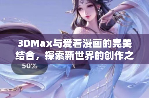 3DMax与爱看漫画的完美结合,探索新世界的创作之旅 3DMax与爱看漫画的完美结合,探索新世界的创作之旅