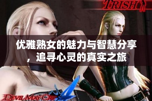 优雅熟女的魅力与智慧分享,追寻心灵的真实之旅 优雅熟女的魅力与智慧分享,追寻心灵的真实之旅