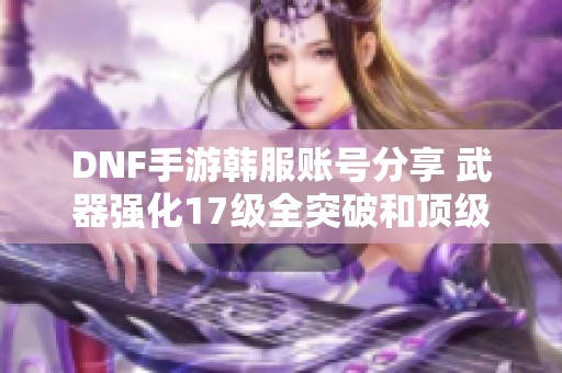 DNF手游韩服账号分享 武器强化17级全突破和顶级称号攻略 DNF手游韩服账号分享 武器强化17级全突破和顶级称号攻略