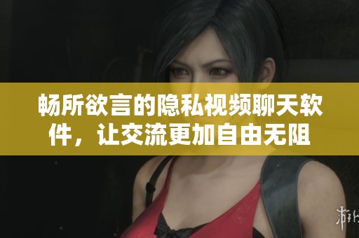 畅所欲言的隐私视频聊天软件，让交流更加自由无阻