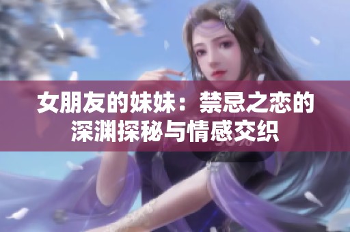 女朋友的妹妹:禁忌之恋的深渊探秘与情感交织 女朋友的妹妹:禁忌之恋的深渊探秘与情感交织