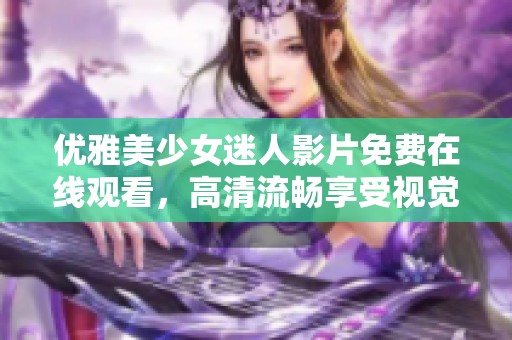 优雅美少女迷人影片免费在线观看,高清流畅享受视觉盛宴 优雅美少女迷人影片免费在线观看,高清流畅享受视觉盛宴