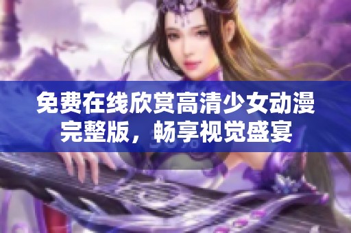 免费在线欣赏高清少女动漫完整版,畅享视觉盛宴 免费在线欣赏高清少女动漫完整版,畅享视觉盛宴