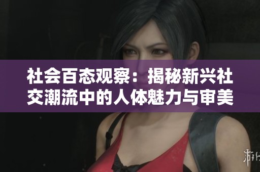 社会百态观察:揭秘新兴社交潮流中的人体魅力与审美变化 社会百态观察:揭秘新兴社交潮流中的人体魅力与审美变化