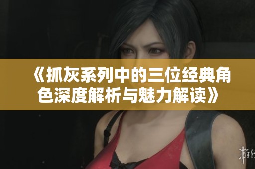 《抓灰系列中的三位经典角色深度解析与魅力解读》 《抓灰系列中的三位经典角色深度解析与魅力解读》