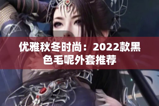 优雅秋冬时尚:2022款黑色毛呢外套推荐 优雅秋冬时尚:2022款黑色毛呢外套推荐
