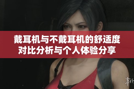 戴耳机与不戴耳机的舒适度对比分析与个人体验分享