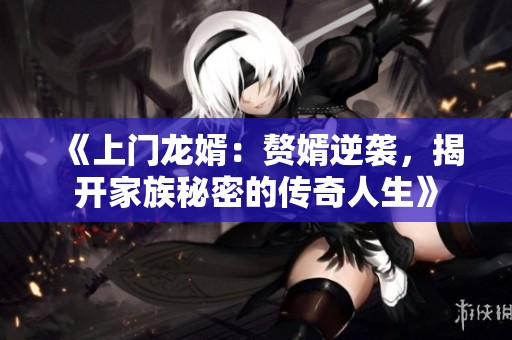 《上门龙婿:赘婿逆袭,揭开家族秘密的传奇人生》 《上门龙婿:赘婿逆袭,揭开家族秘密的传奇人生》