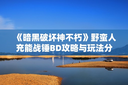 《暗黑破坏神不朽》野蛮人充能战锤BD攻略与玩法分享 《暗黑破坏神不朽》野蛮人充能战锤BD攻略与玩法分享