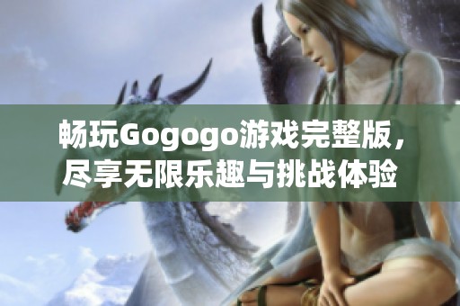 畅玩Gogogo游戏完整版,尽享无限乐趣与挑战体验 畅玩Gogogo游戏完整版,尽享无限乐趣与挑战体验