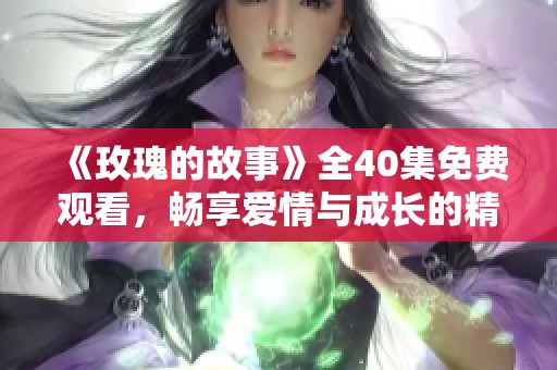 《玫瑰的故事》全40集免费观看,畅享爱情与成长的精彩旅程 《玫瑰的故事》全40集免费观看,畅享爱情与成长的精彩旅程