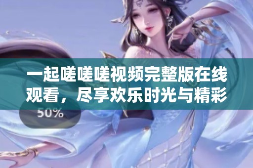 一起嗟嗟嗟视频完整版在线观看,尽享欢乐时光与精彩内容 一起嗟嗟嗟视频完整版在线观看,尽享欢乐时光与精彩内容