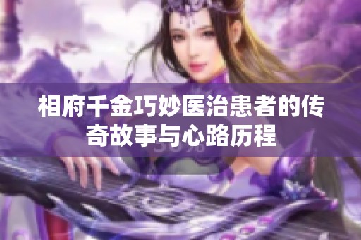 相府千金巧妙医治患者的传奇故事与心路历程 相府千金巧妙医治患者的传奇故事与心路历程